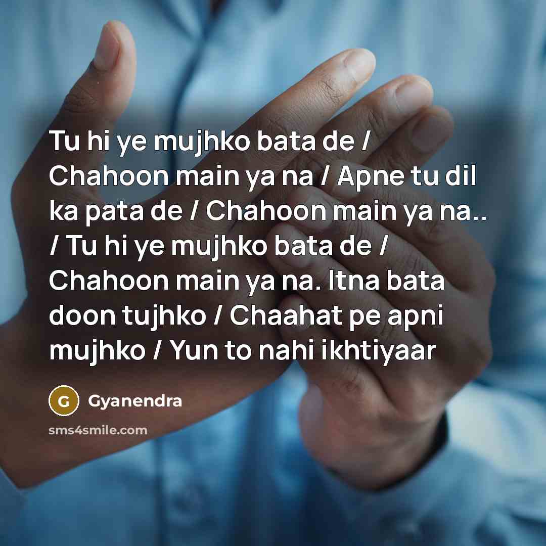 “Tu hi ye mujhko bata de / Chahoon main ya na / Apne tu dil ka pata de / Chahoon main ya na.. / Tu hi ye mujhko bata de / Chahoon main ya na. Itna bata doon tujhko / Chaahat pe apni mujhko / Yun to nahi ikhtiyaar” quote by Gyanendra