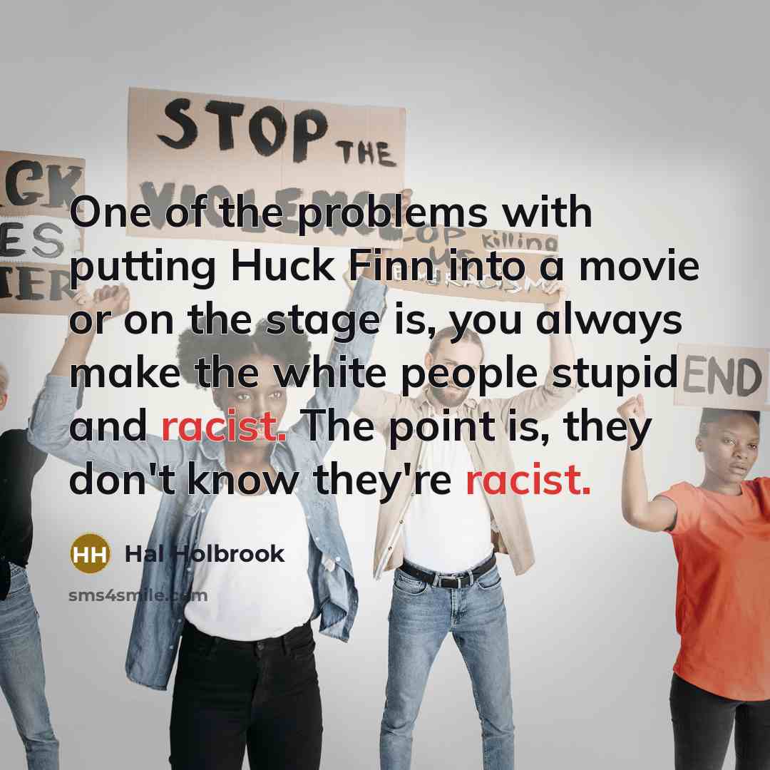 “One of the problems with putting Huck Finn into a movie or on the stage is, you always make the white people stupid and racist. The point is, they don't know they're racist.” quote by Hal Holbrook