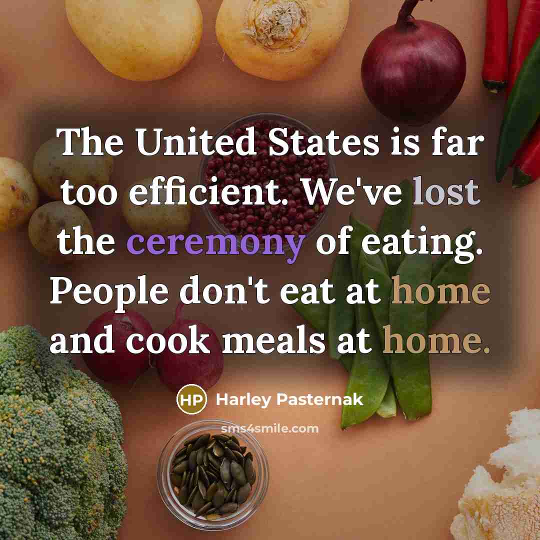 “The United States is far too efficient. We've lost the ceremony of eating. People don't eat at home and cook meals at home.” quote by Harley Pasternak