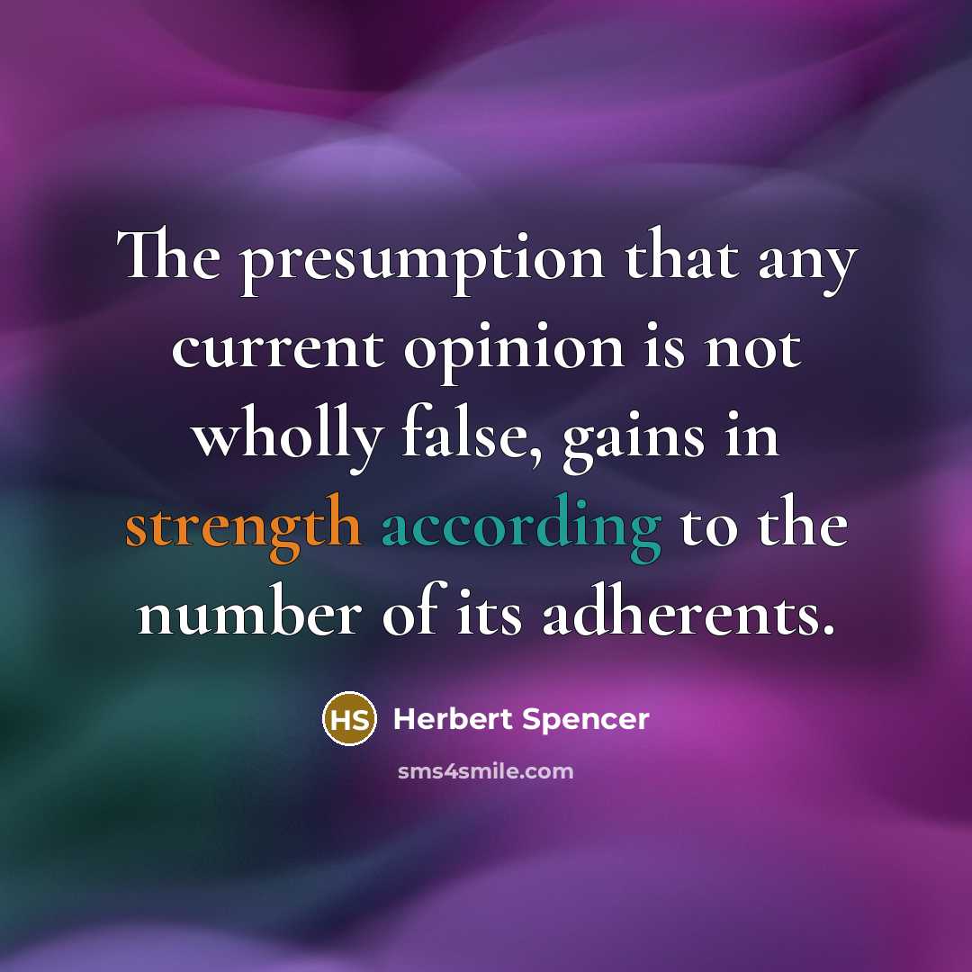 “The presumption that any current opinion is not wholly false, gains in strength according to the number of its adherents.” quote by Herbert Spencer