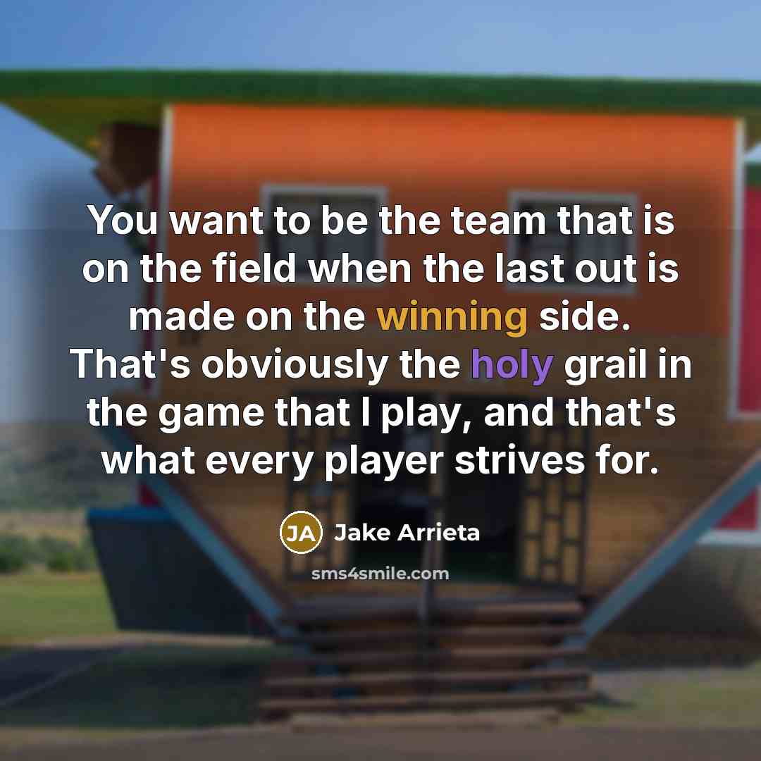 “You want to be the team that is on the field when the last out is made on the winning side. That's obviously the holy grail in the game that I play, and that's what every player strives for.” quote by Jake Arrieta
