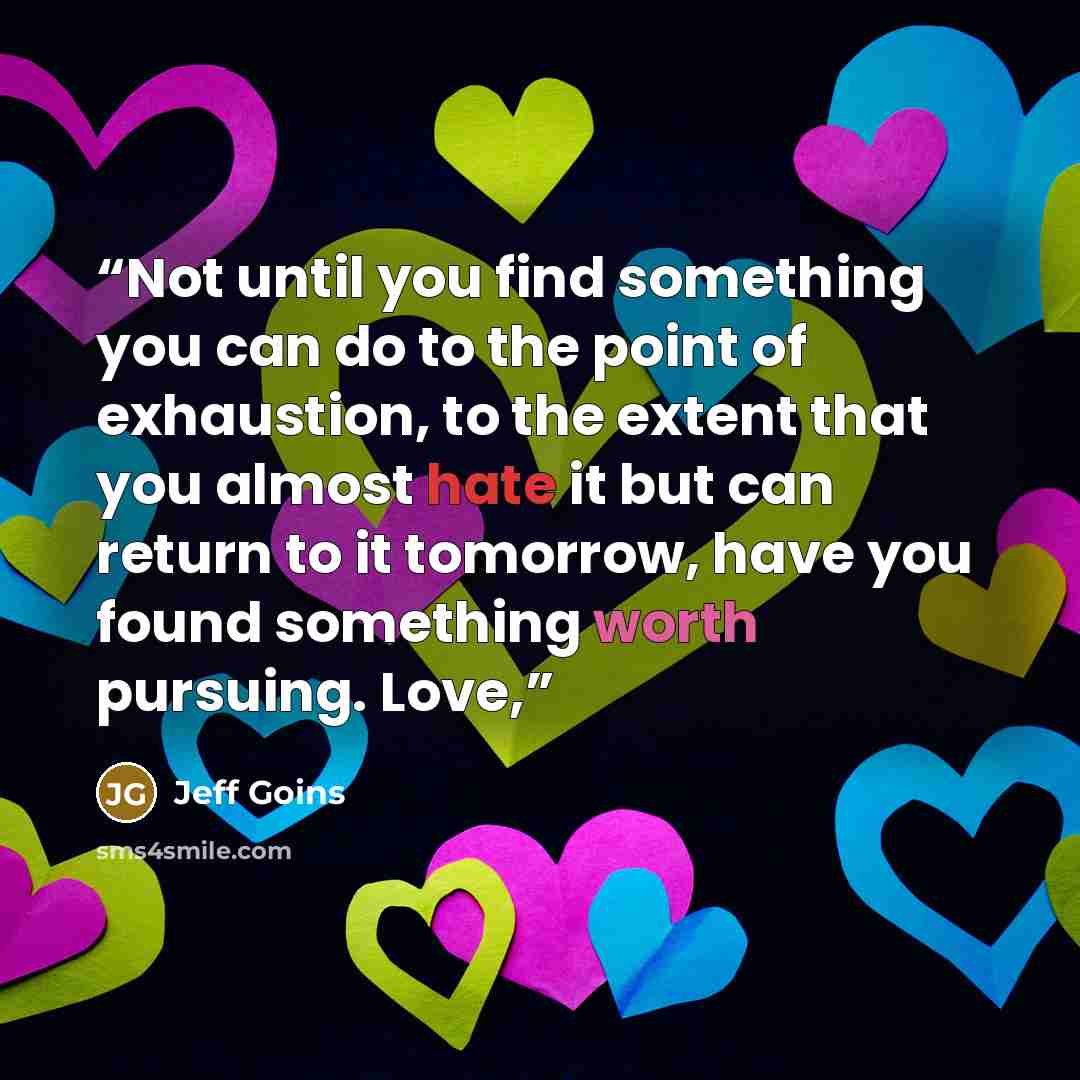 “Not until you find something you can do to the point of exhaustion, to the extent that you almost hate it but can return to it tomorrow, have you found something worth pursuing. Love,” quote by Jeff Goins