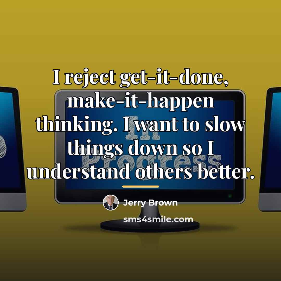 “I reject get-it-done, make-it-happen thinking. I want to slow things…” quote by Jerry Brown