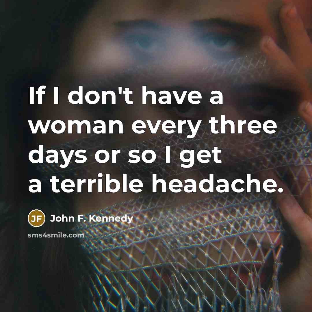 “If I don't have a woman every three days or so I get a terrible headache.” quote by John F. Kennedy
