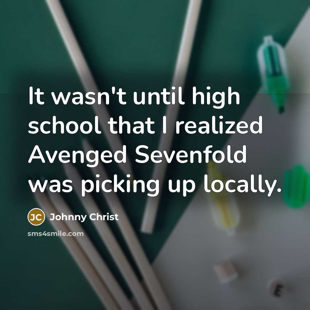 “It wasn't until high school that I realized Avenged Sevenfold was picking up locally.” quote by Johnny Christ