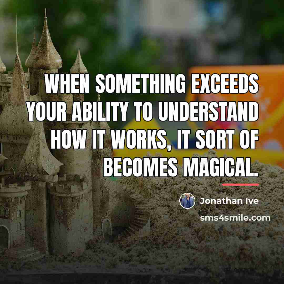 “When something exceeds your ability to understand how it works,…” quote by Jonathan Ive
