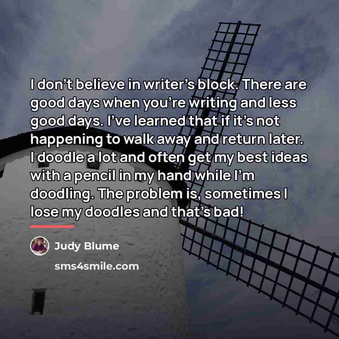 “I don't believe in writer's block. There are good days…” quote by Judy Blume