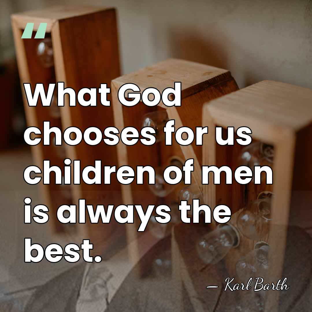 What God chooses for us children of men is always the best. - Karl Barth