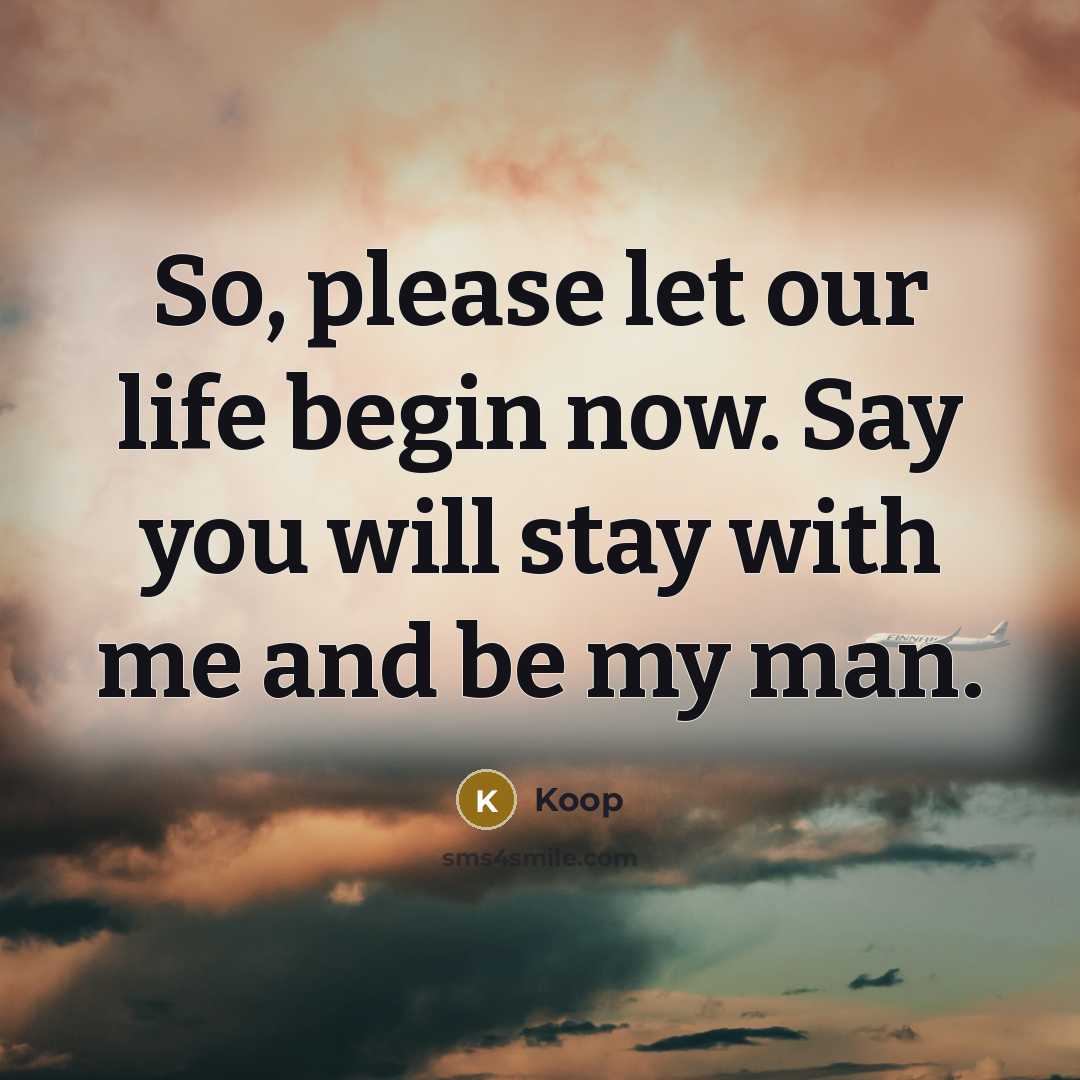 “So, please let our life begin now. Say you will stay with me and be my man.” quote by Koop