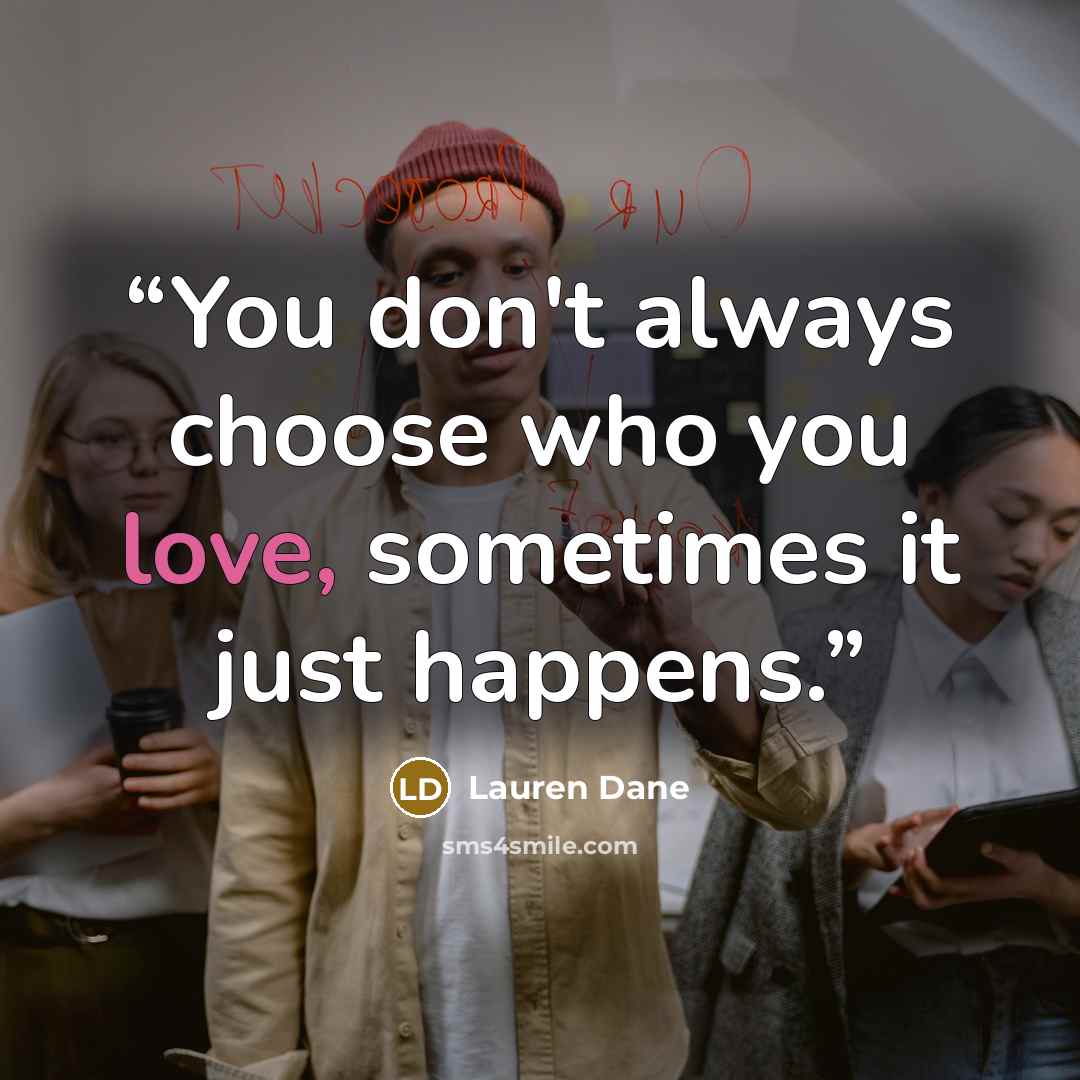 “You don't always choose who you love, sometimes it just happens.” quote by Lauren Dane