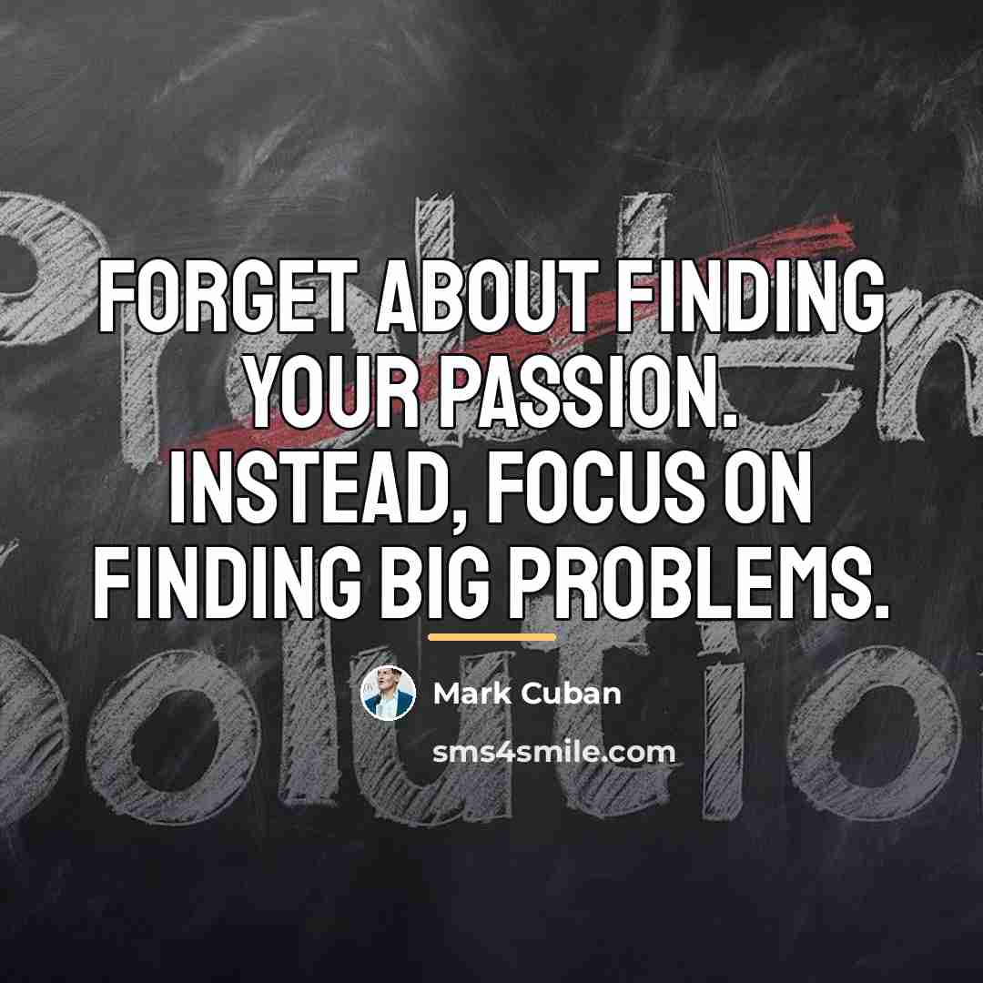 “Forget about finding your passion. Instead, focus on finding big…” quote by Mark Cuban