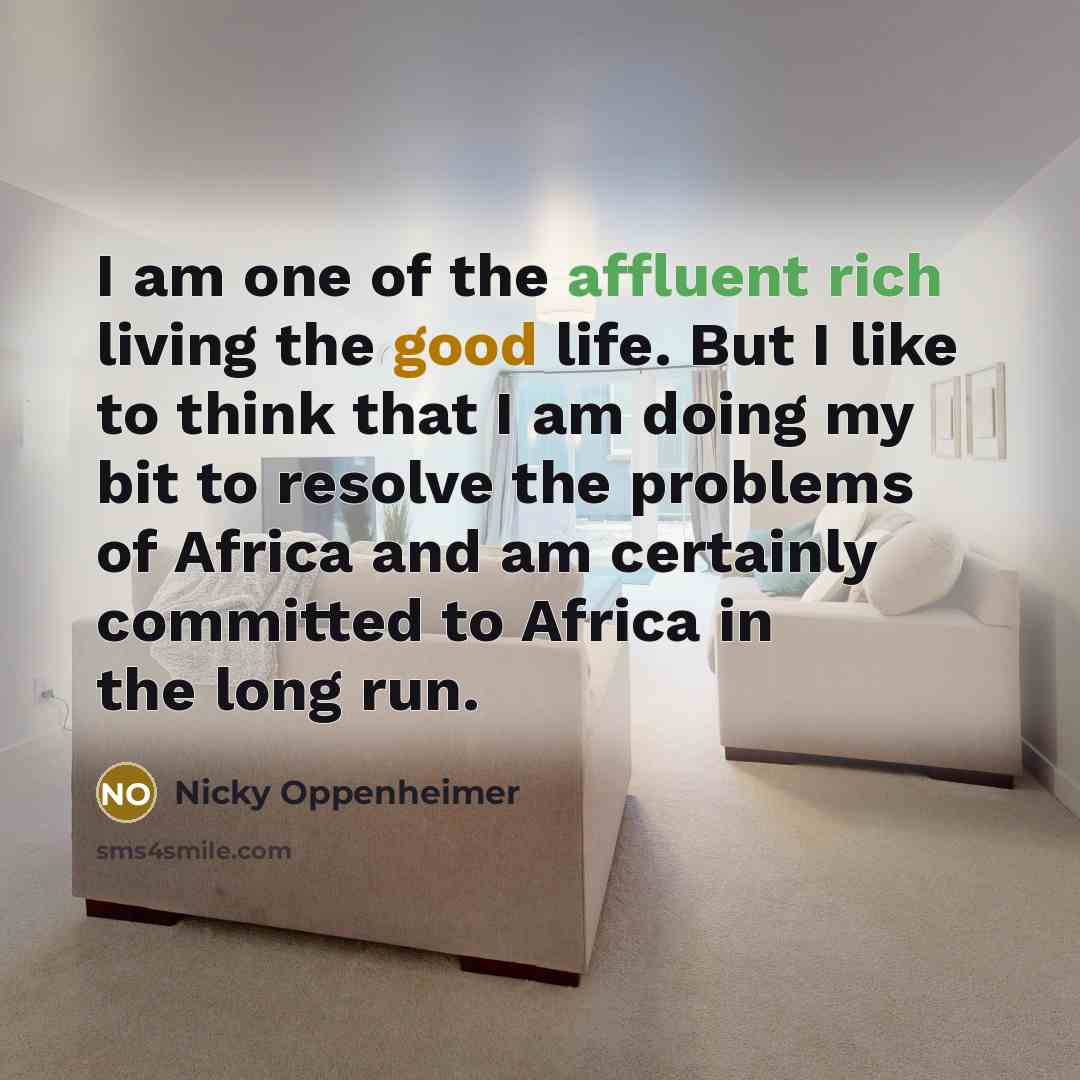 “I am one of the affluent rich living the good life. But I like to think that I am doing my bit to resolve the problems of Africa and am certainly committed to Africa in the long run.” quote by Nicky Oppenheimer
