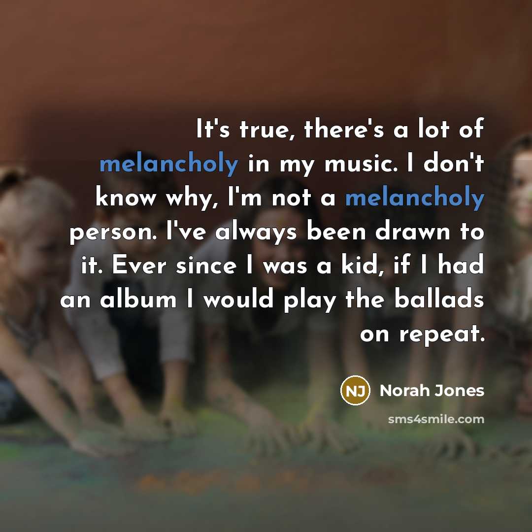 “It's true, there's a lot of melancholy in my music.…” quote by Norah Jones