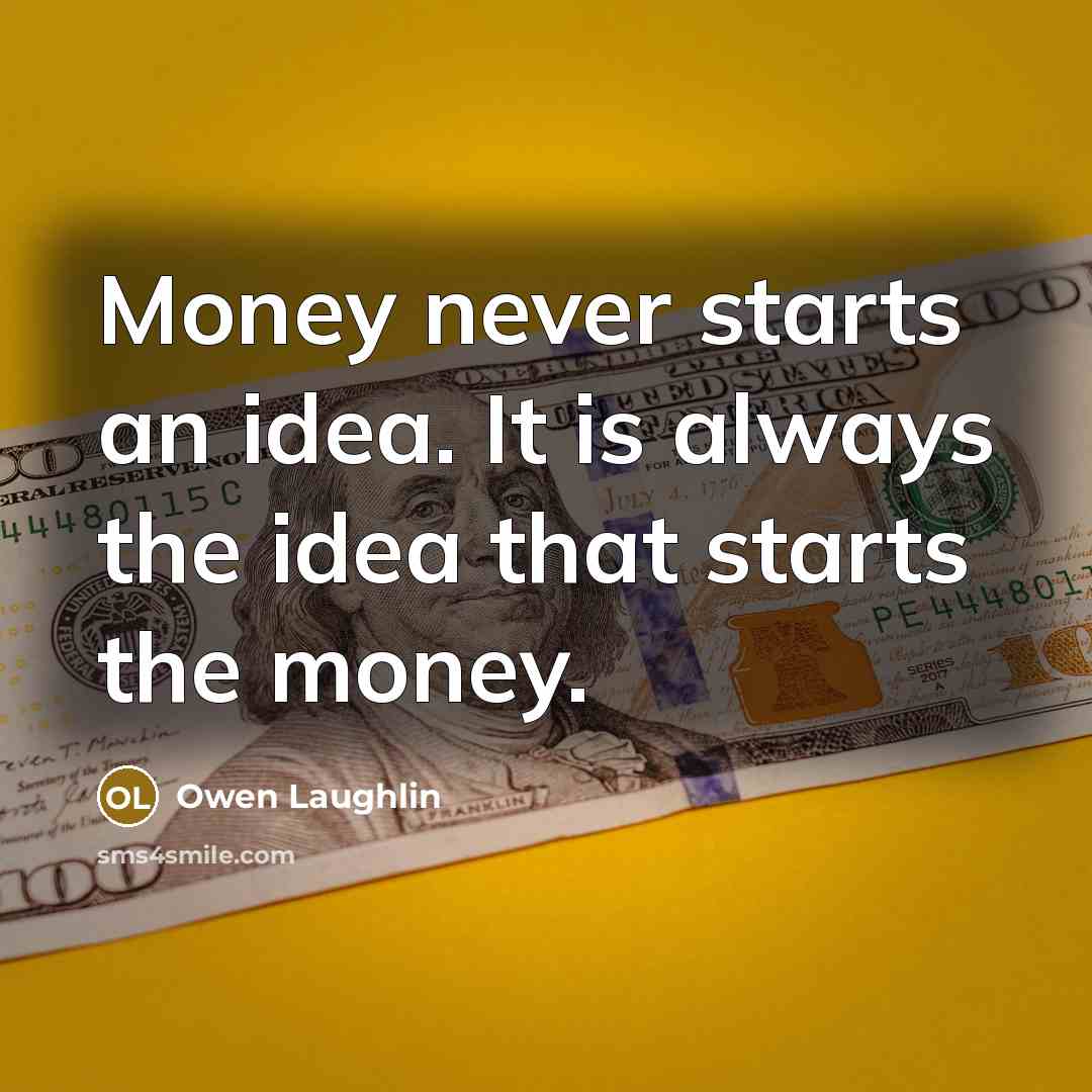 “Money never starts an idea. It is always the idea that starts the money.” quote by Owen Laughlin