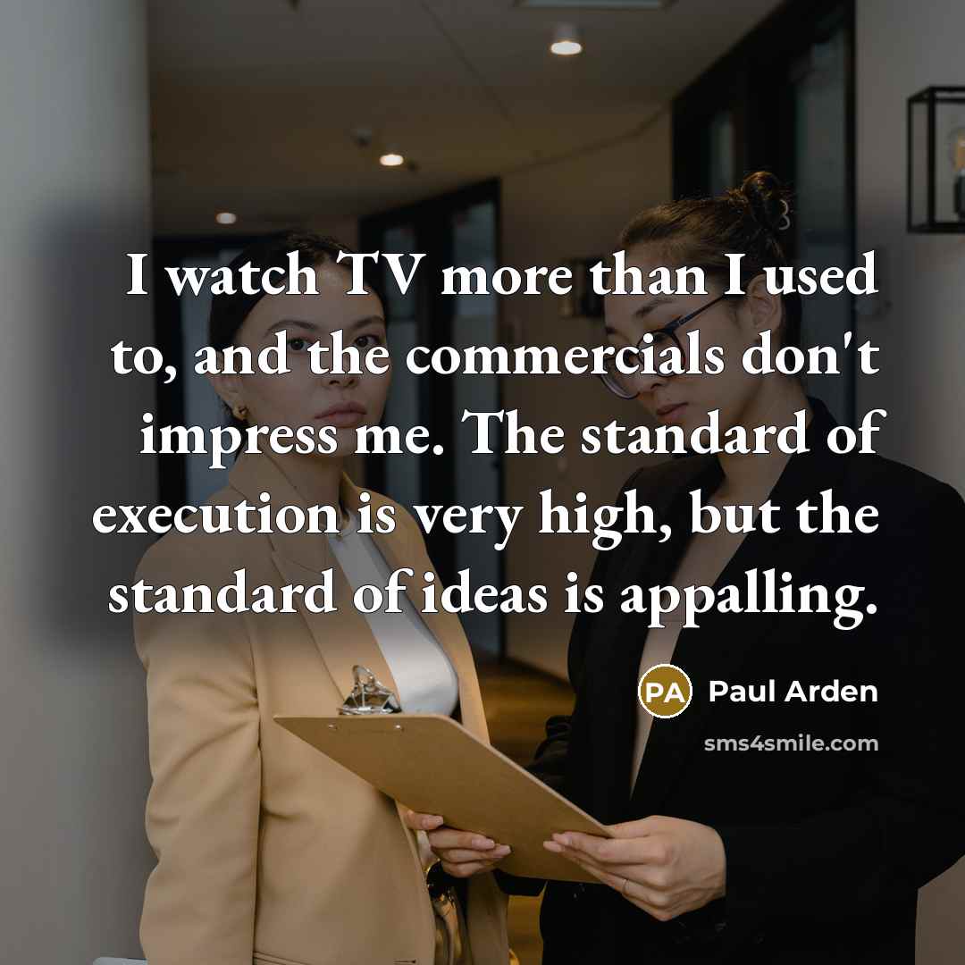 “I watch TV more than I used to, and the commercials don't impress me. The standard of execution is very high, but the standard of ideas is appalling.” quote by Paul Arden