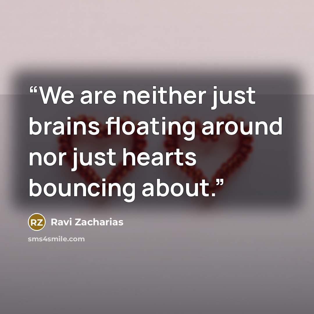 “We are neither just brains floating around nor just hearts bouncing about.” quote by Ravi Zacharias