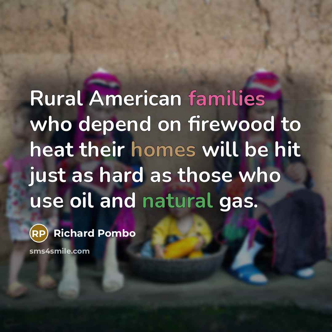 “Rural American families who depend on firewood to heat their homes will be hit just as hard as those who use oil and natural gas.” quote by Richard Pombo