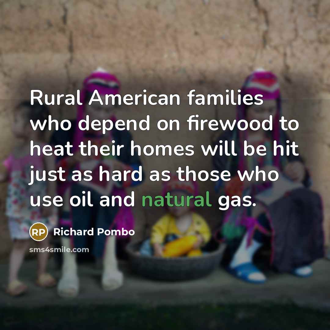 “Rural American families who depend on firewood to heat their homes will be hit just as hard as those who use oil and natural gas.” quote by Richard Pombo