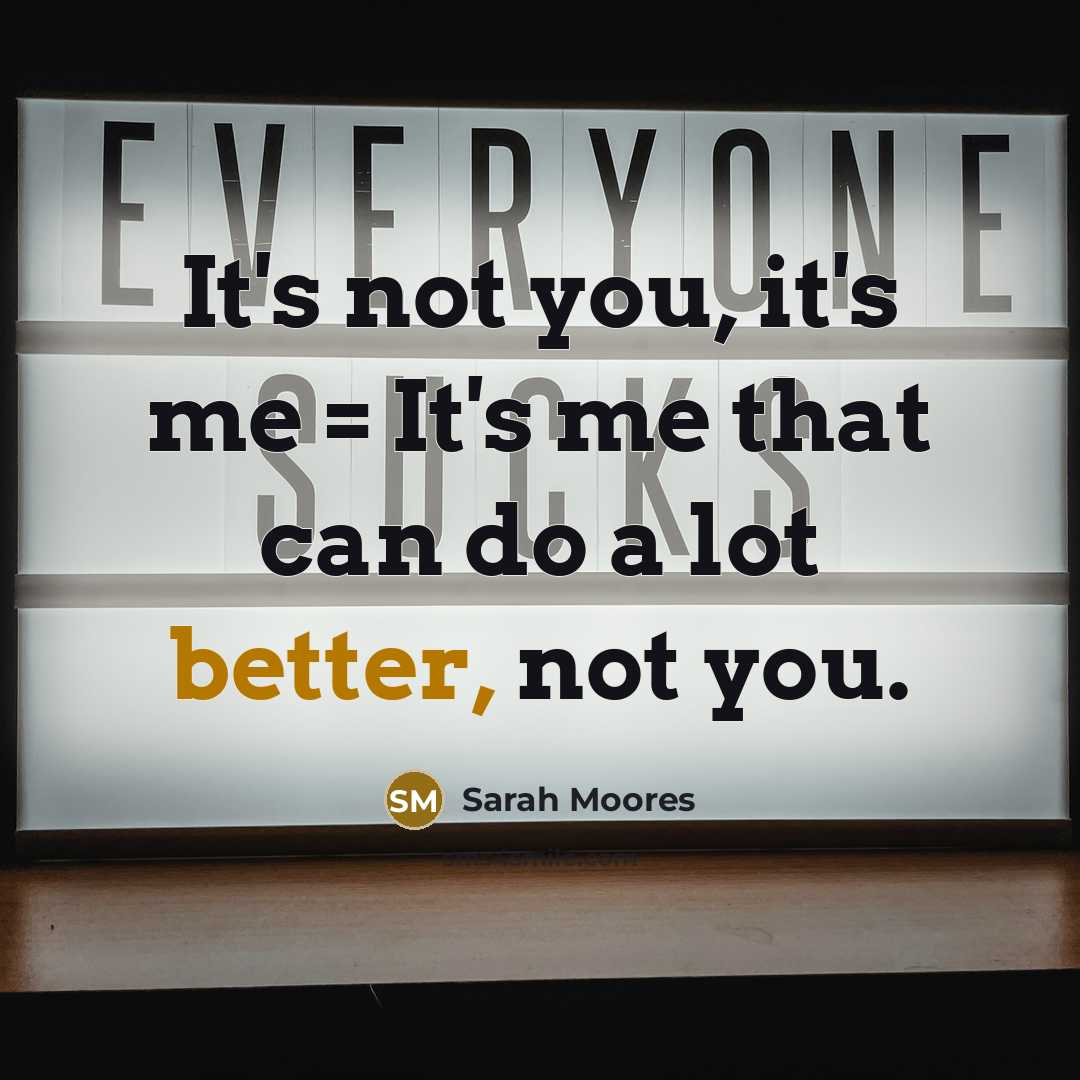 “It's not you, it's me = It's me that can do a lot better, not you.” quote by Sarah Moores