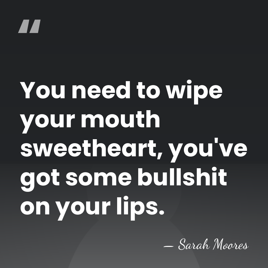 You need to wipe your mouth sweetheart, you've got some bullshit on&hellip; - Sarah Moores