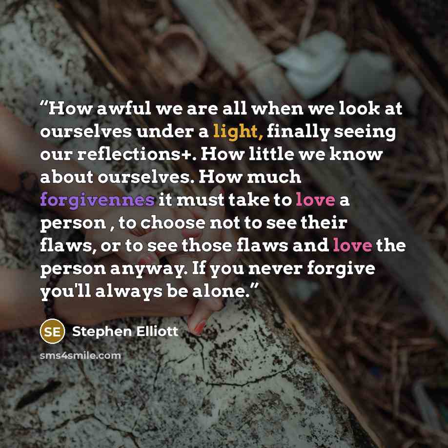 “How awful we are all when we look at ourselves under a light, finally seeing our reflections+. How little we know about ourselves. How much forgivennes it must take to love a person , to choose not to see their flaws, or to see those flaws and love the person anyway. If you never forgive you'll…” quote by Stephen Elliott