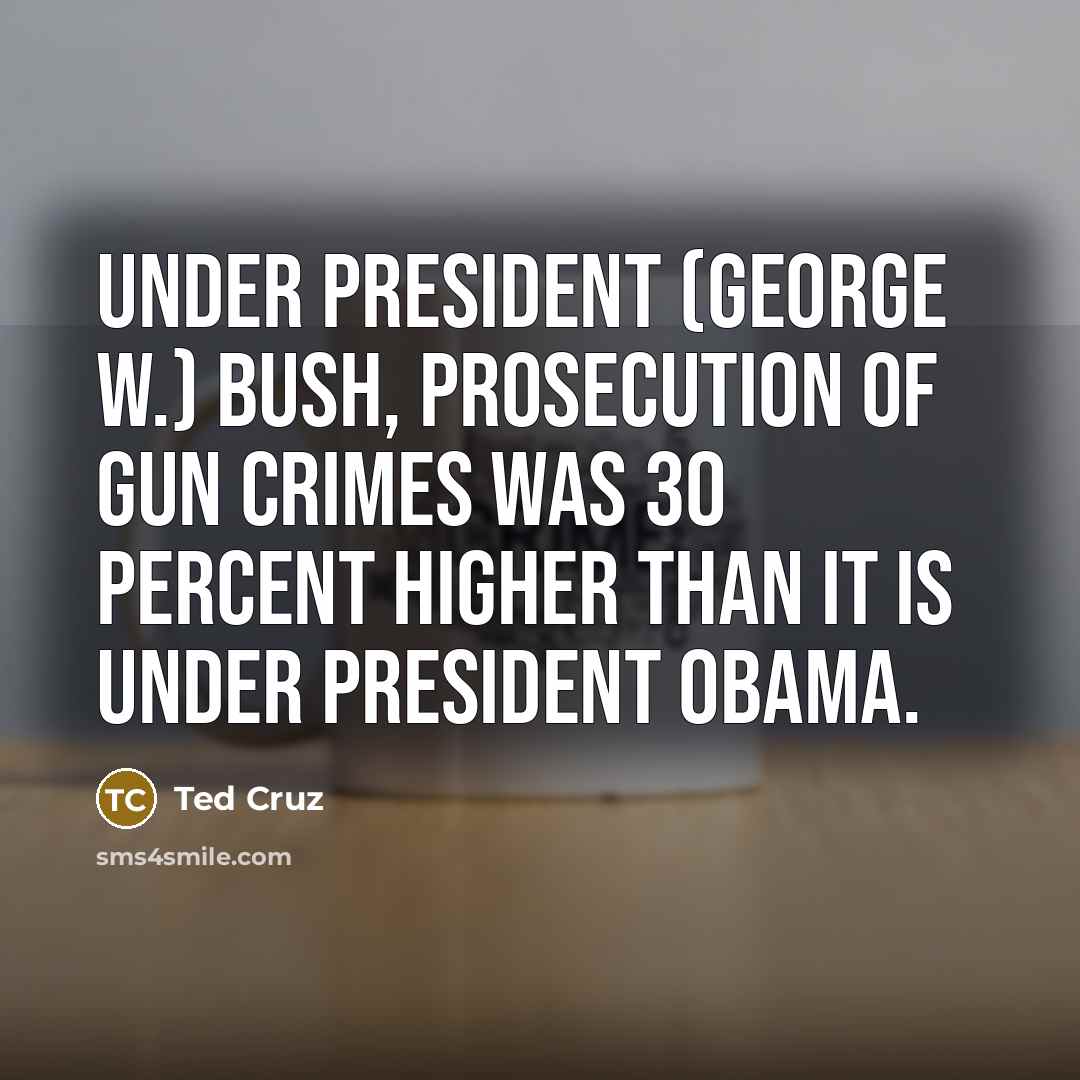 “Under President (George W.) Bush, prosecution of gun crimes was…” quote by Ted Cruz