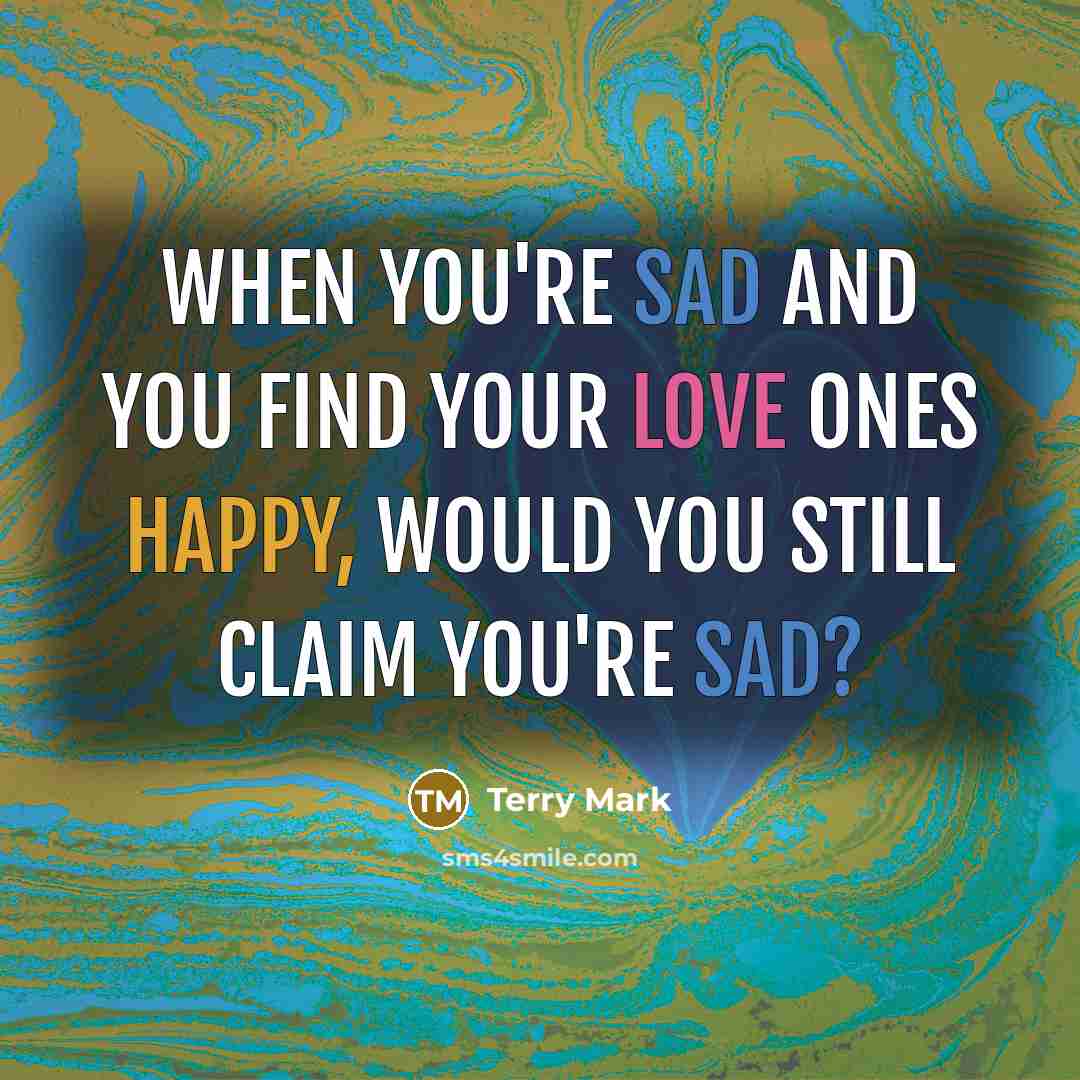 “When you're sad and you find your love ones happy, would you still claim you're sad?” quote by Terry Mark