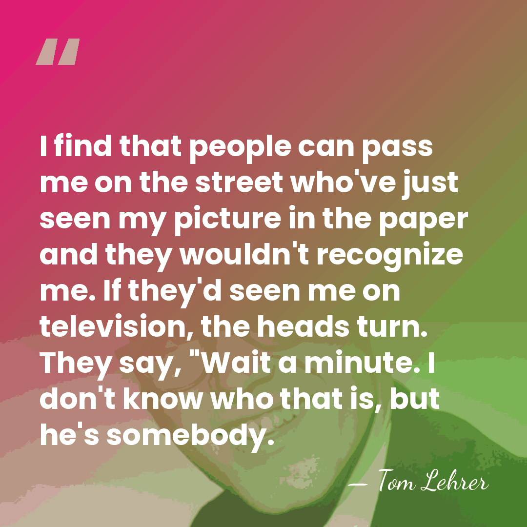 I find that people can pass me on the street who've just&hellip; - Tom Lehrer