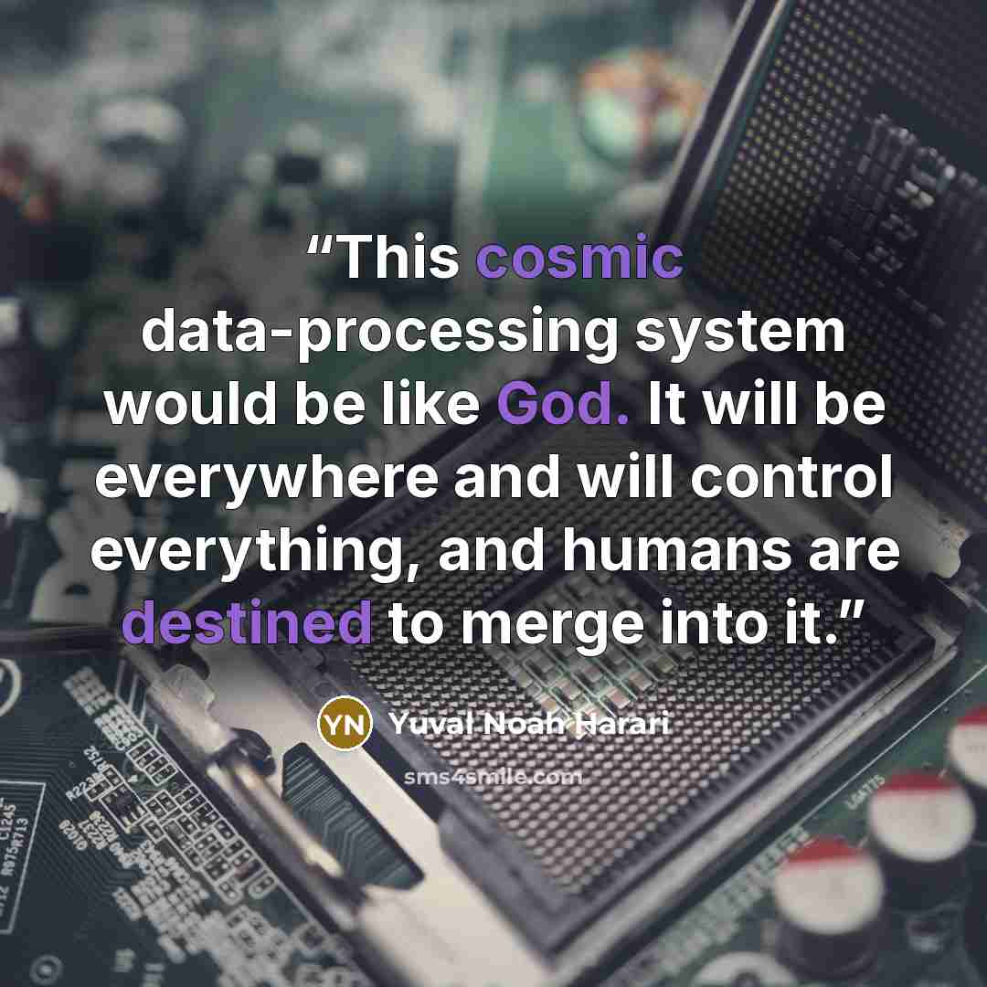 “This cosmic data-processing system would be like God. It will be everywhere and will control everything, and humans are destined to merge into it.” quote by Yuval Noah Harari