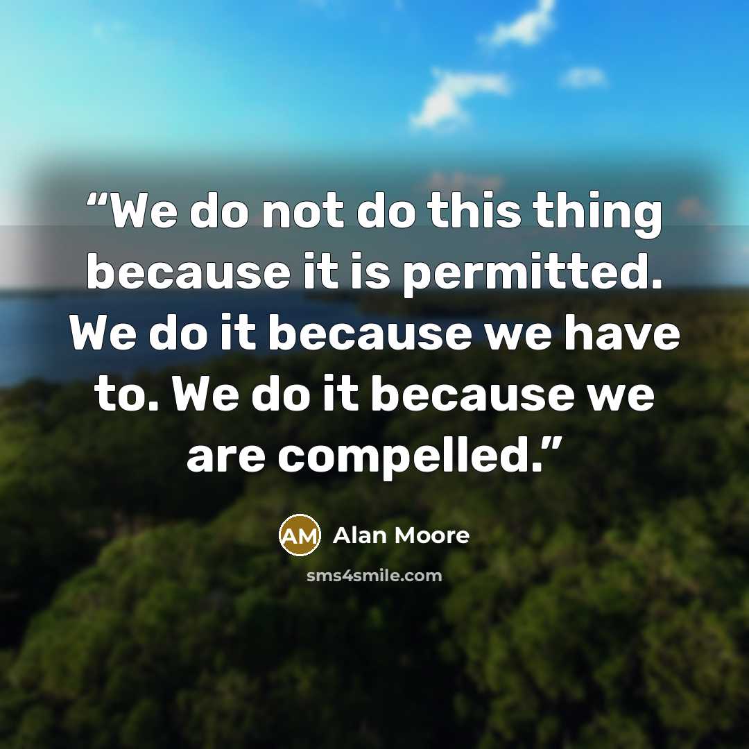“We do not do this thing because it is permitted. We do it because we have to. We do it because we are compelled.” quote by Alan Moore