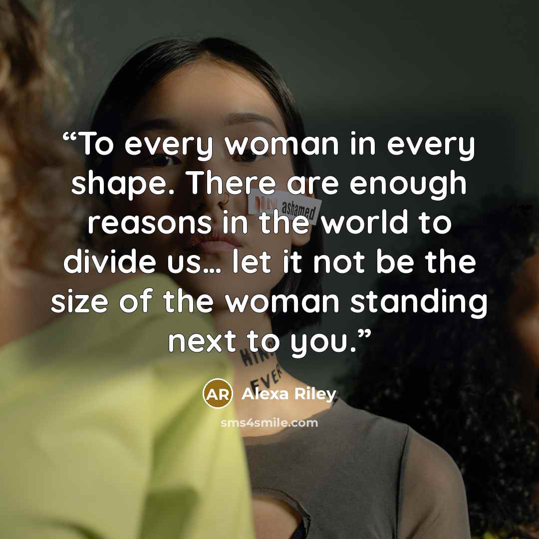 “To every woman in every shape. There are enough reasons in the world to divide us… let it not be the size of the woman standing next to you.” quote by Alexa Riley