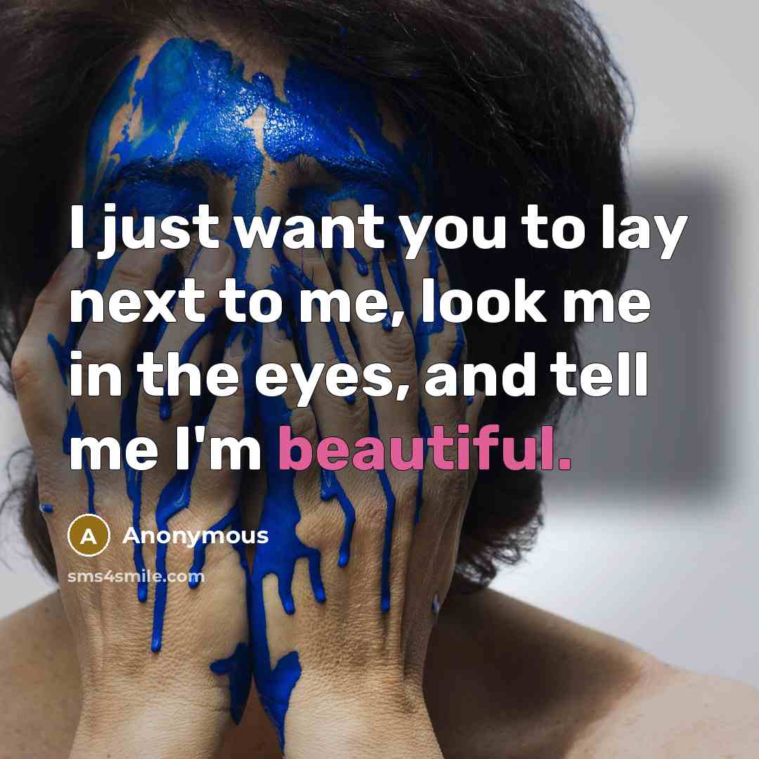 “I just want you to lay next to me, look me in the eyes, and tell me I'm beautiful.” quote by Anonymous