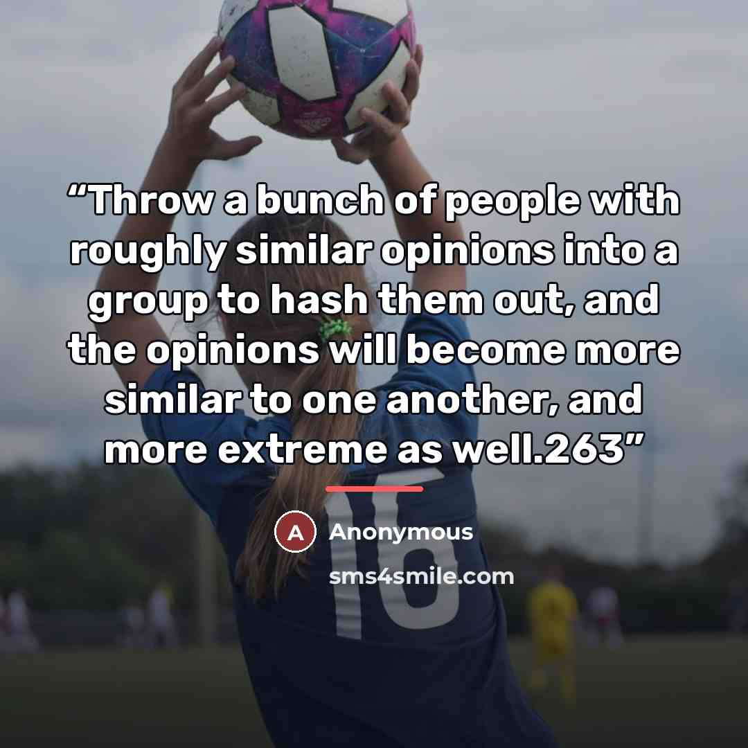 “Throw a bunch of people with roughly similar opinions into a group to hash them out, and the opinions will become more similar to one another, and more extreme as well.263” quote by Anonymous