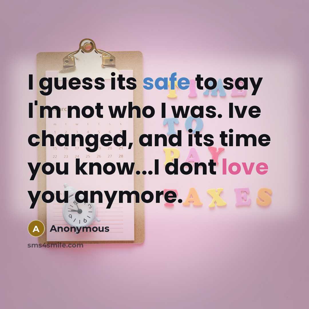 “I guess its safe to say I'm not who I was. Ive changed, and its time you know...I dont love you anymore.” quote by Anonymous