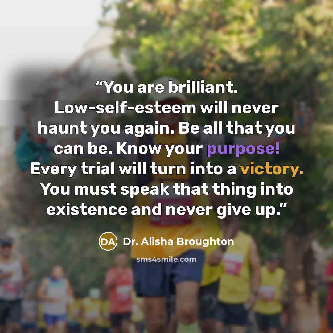 “You are brilliant. Low-self-esteem will never haunt you again. Be all that you can be. Know your purpose! Every trial will turn into a victory. You must speak that thing into existence and never give up.” quote by Dr. Alisha Broughton
