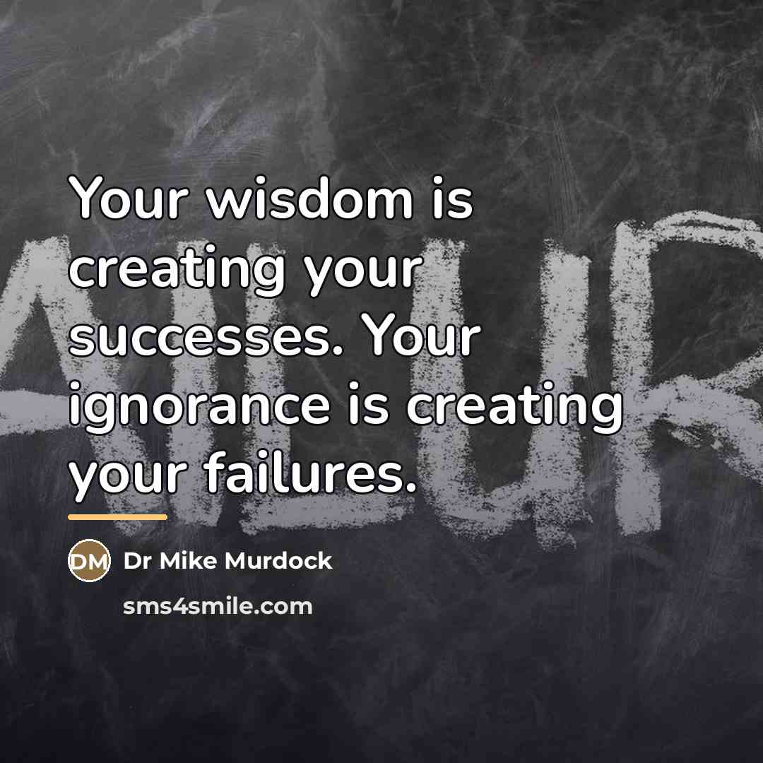 “Your wisdom is creating your successes. Your ignorance is creating…” quote by Anonymous