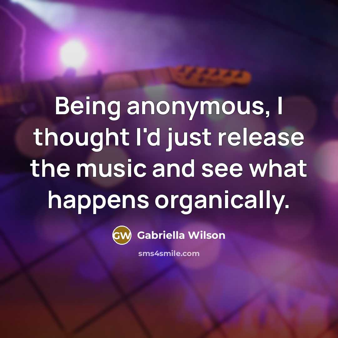 “Being anonymous, I thought I'd just release the music and…” quote by Gabriella Wilson