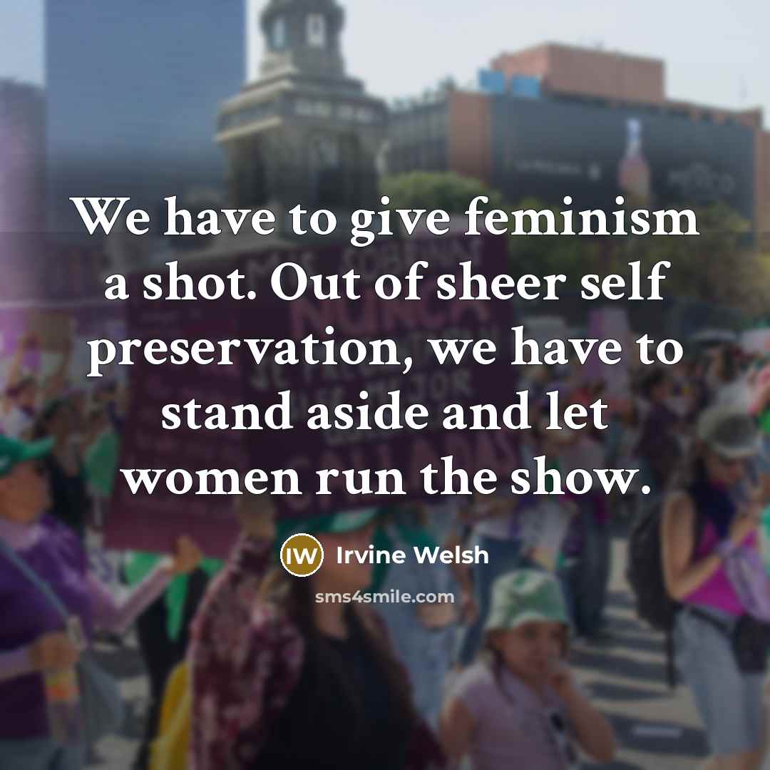“We have to give feminism a shot. Out of sheer…” quote by Irvine Welsh