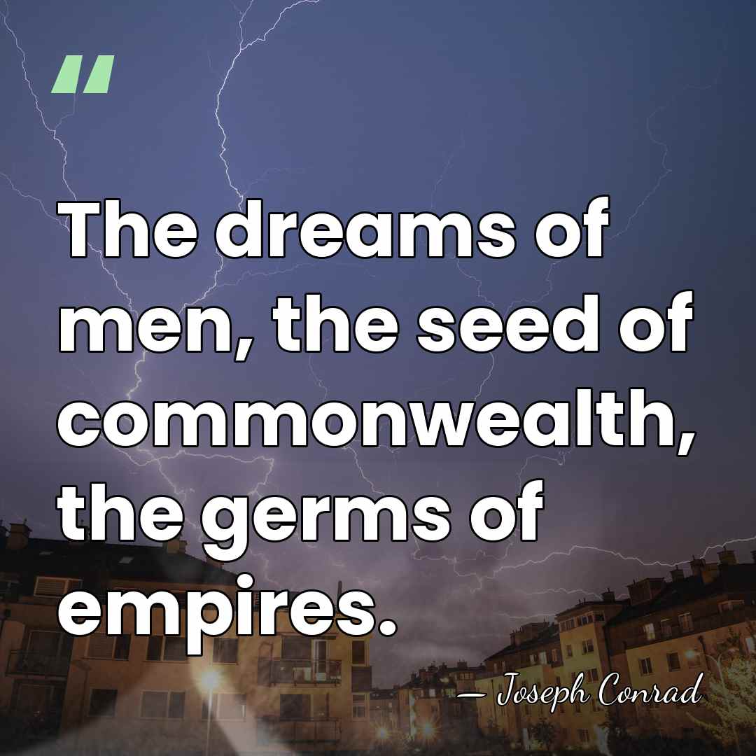 The dreams of men, the seed of commonwealth, the germs of empires. - Joseph Conrad
