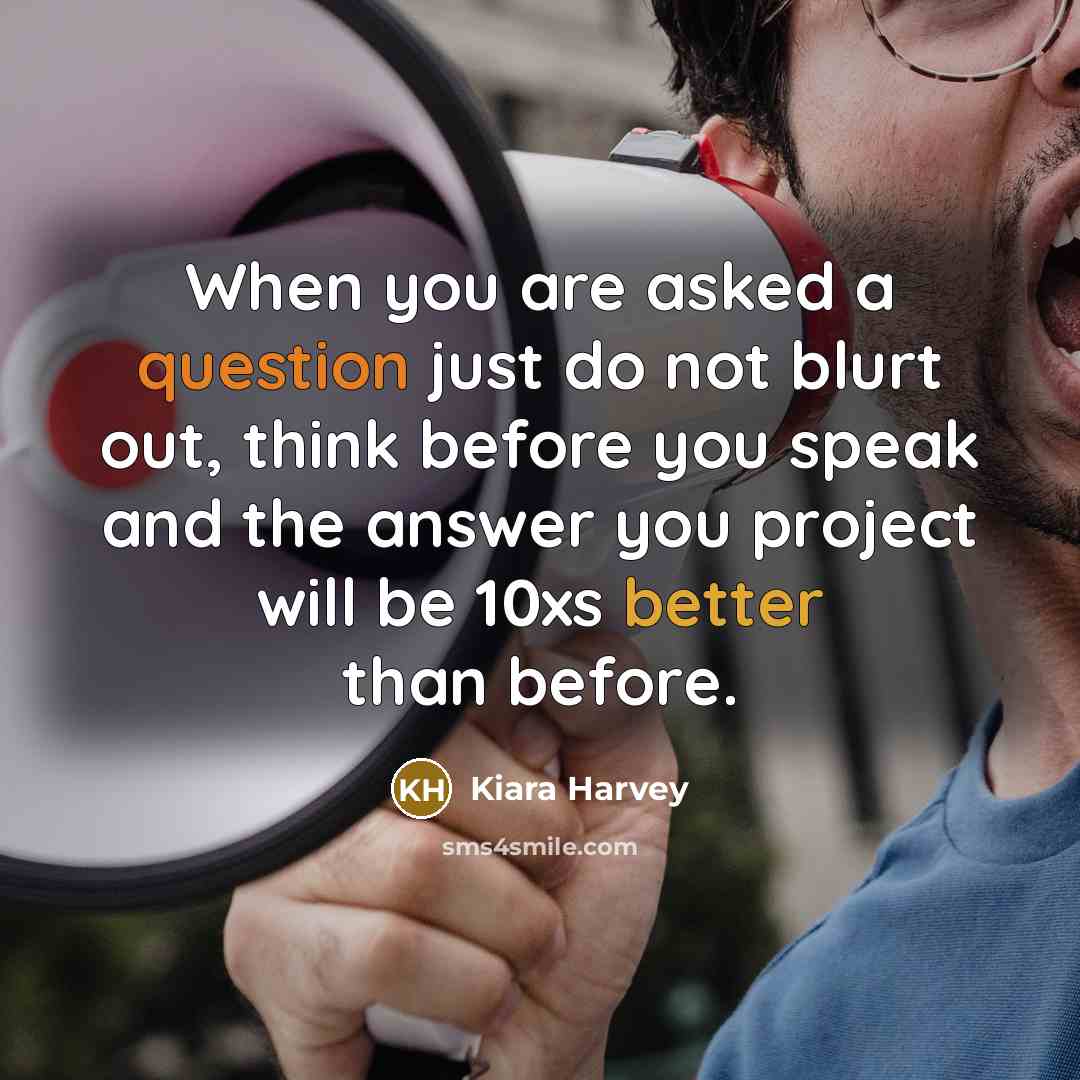 “When you are asked a question just do not blurt out, think before you speak and the answer you project will be 10xs better than before.” quote by Kiara Harvey