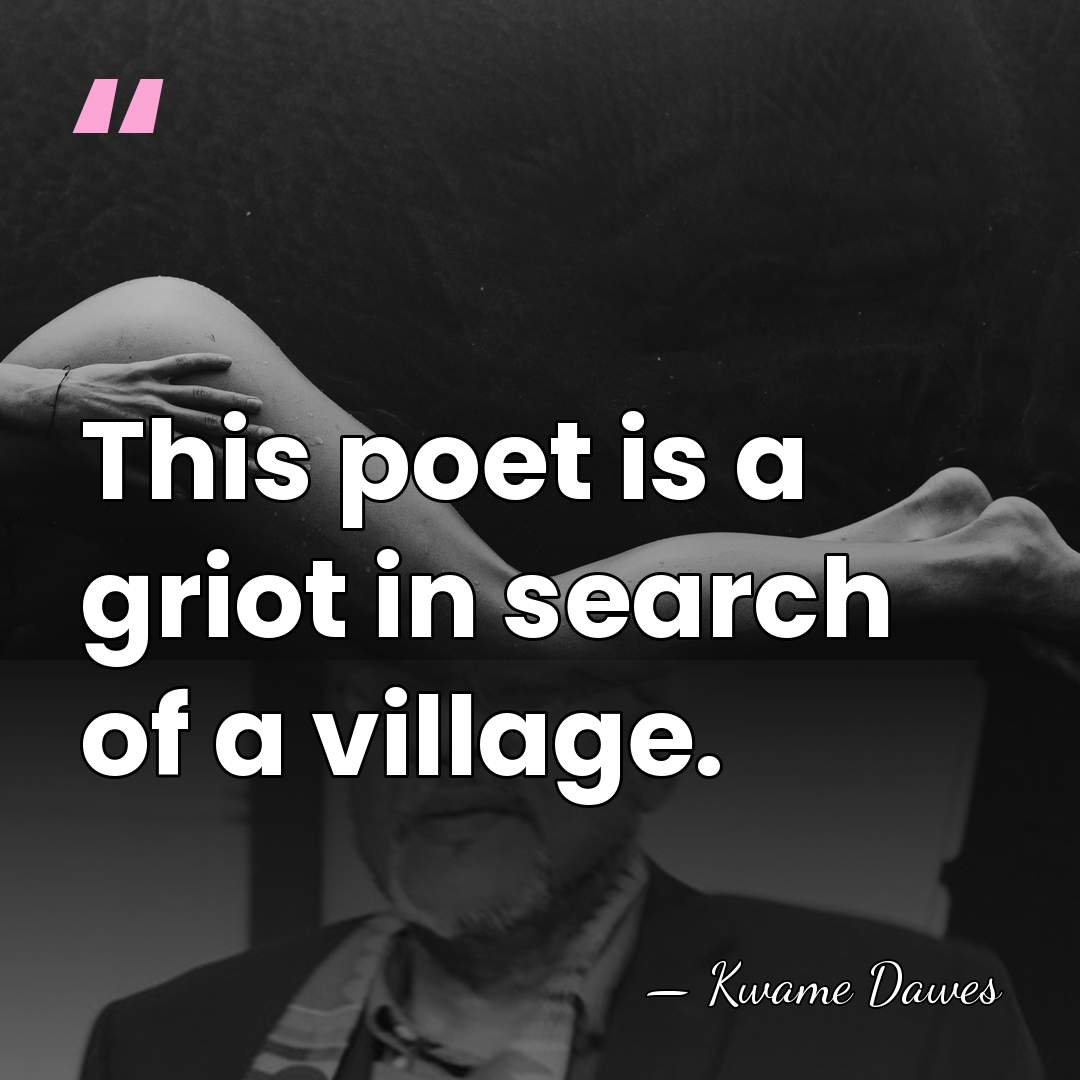 This poet is a griot in search of a village. - Kwame Dawes