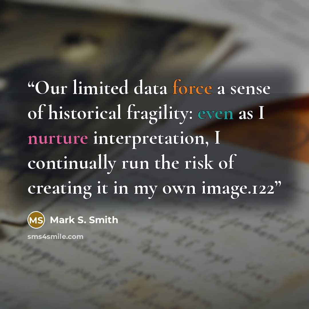 “Our limited data force a sense of historical fragility: even as I nurture interpretation, I continually run the risk of creating it in my own image.122” quote by Mark S. Smith