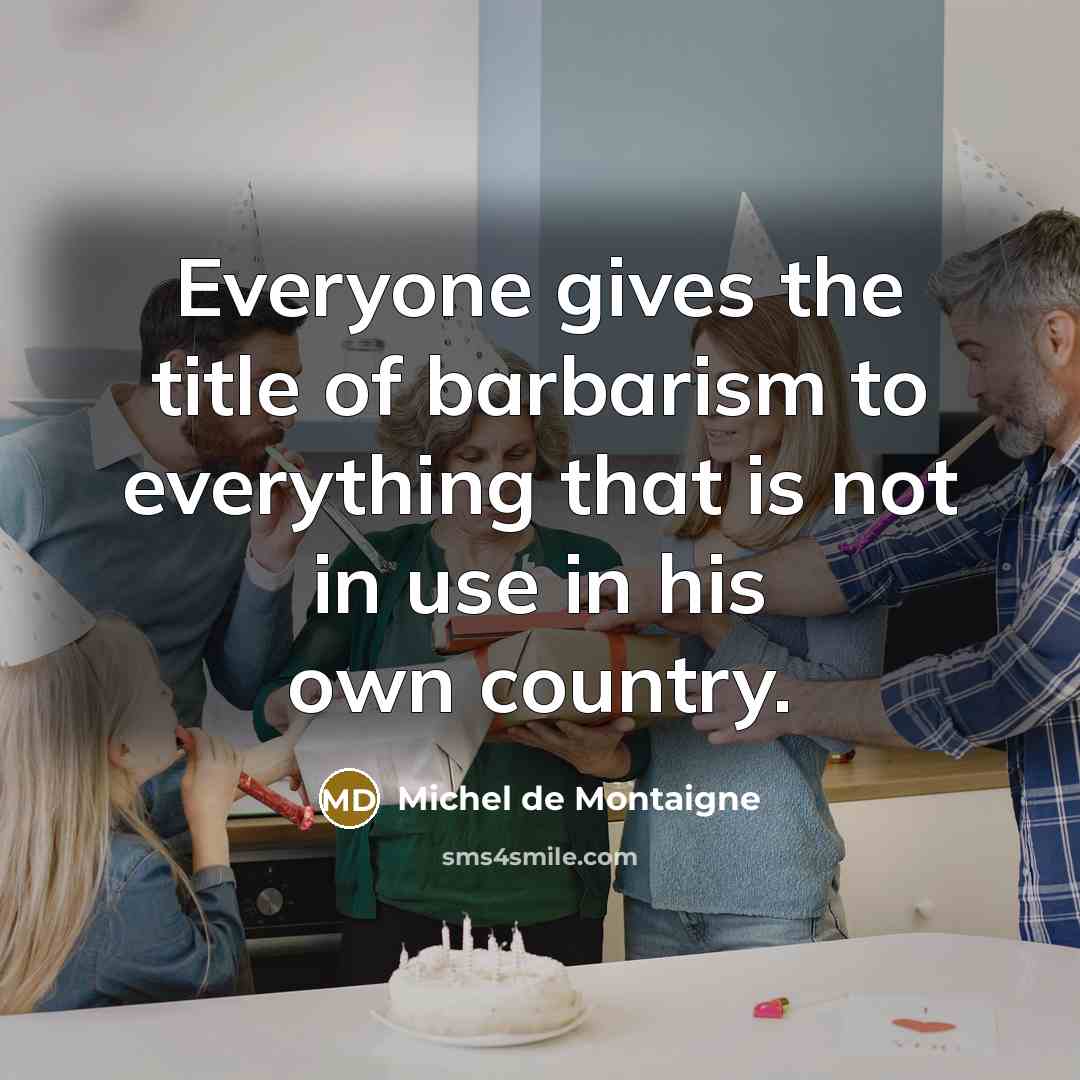 “Everyone gives the title of barbarism to everything that is…” quote by Michel de Montaigne