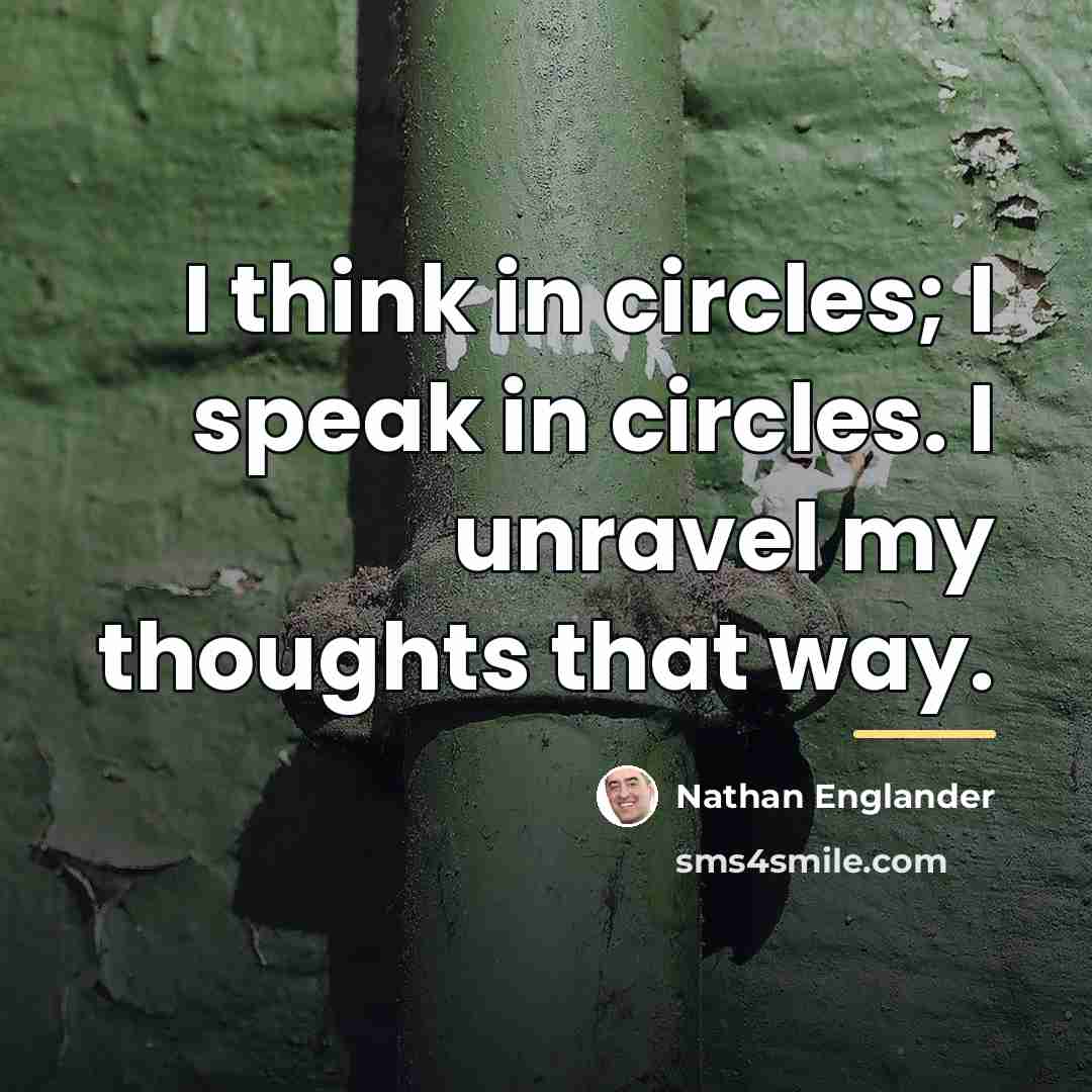 “I think in circles; I speak in circles. I unravel…” quote by Nathan Englander