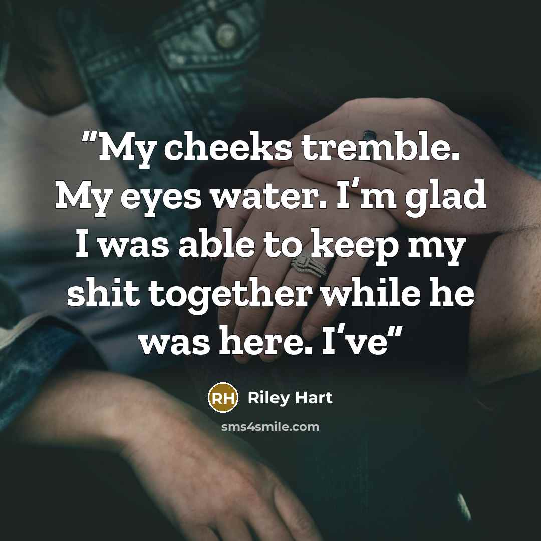 “My cheeks tremble. My eyes water. I’m glad I was able to keep my shit together while he was here. I’ve” quote by Riley Hart
