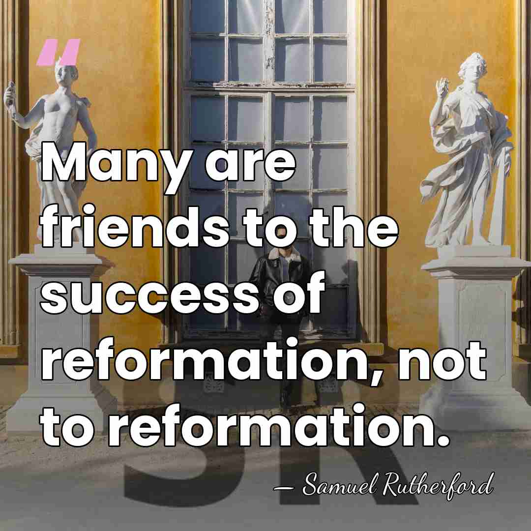Many are friends to the success of reformation, not to reformation. - Samuel Rutherford