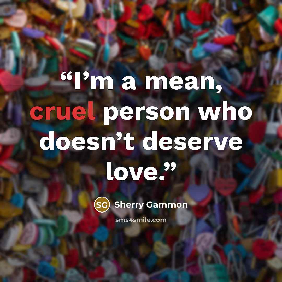 “I’m a mean, cruel person who doesn’t deserve love.” quote by Sherry Gammon