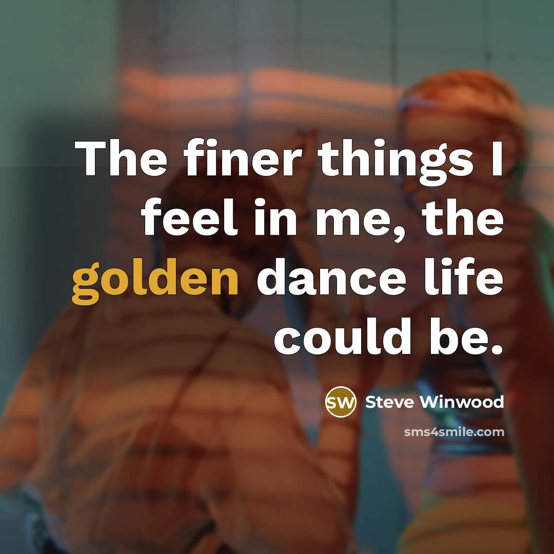 “The finer things I feel in me, the golden dance…” quote by Steve Winwood