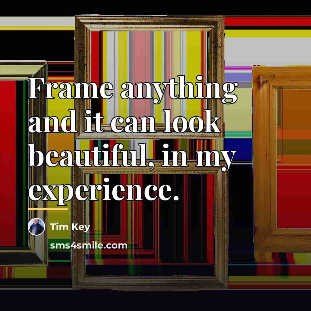 “Frame anything and it can look beautiful, in my experience.…” quote by Tim Key