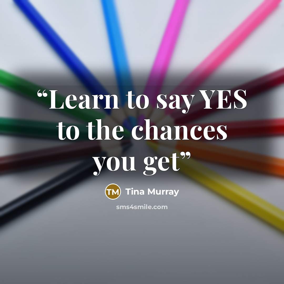“Learn to say YES to the chances you get” quote by Tina Murray